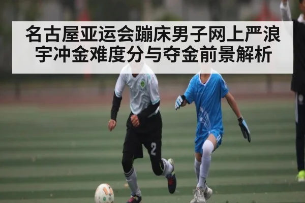 名古屋亚运会蹦床男子网上严浪宇冲金难度分与夺金前景解析